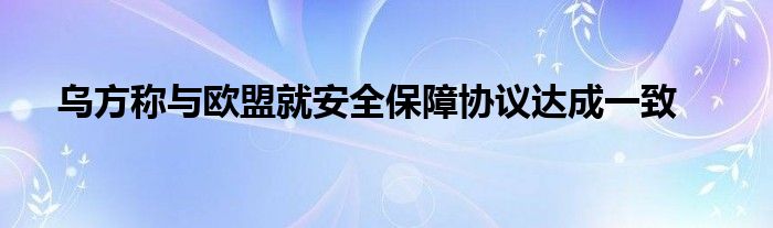 乌方称与欧盟就安全保障协议达成一致