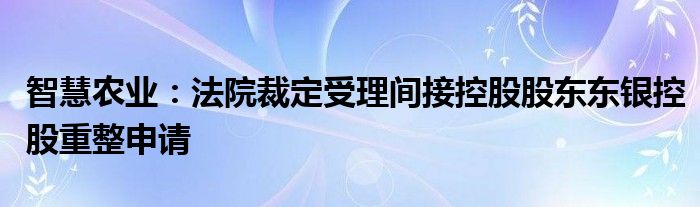 智慧农业：法院裁定受理间接控股股东东银控股重整申请