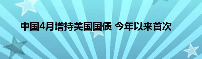 中国4月增持美国国债 今年以来首次