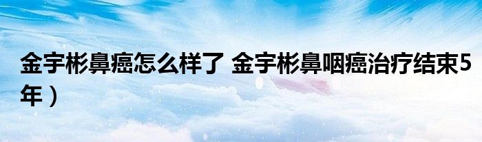 金宇彬鼻癌怎么样了 金宇彬鼻咽癌治疗结束5年）