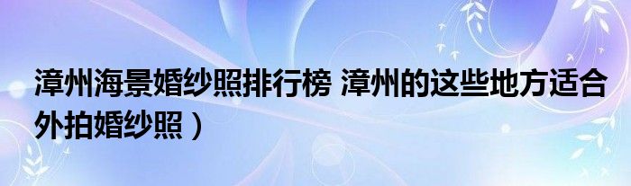 漳州海景婚纱照排行榜 漳州的这些地方适合外拍婚纱照）