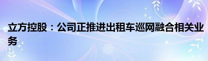 立方控股：公司正推进出租车巡网融合相关业务