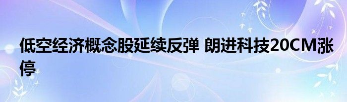 低空经济概念股延续反弹 朗进科技20CM涨停