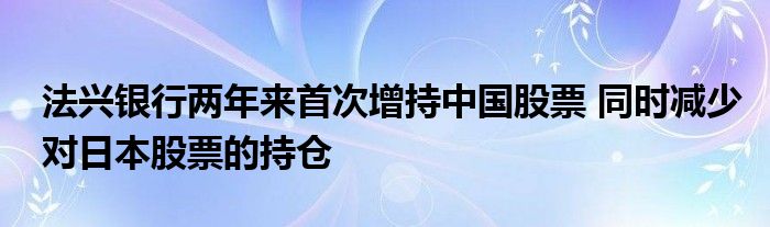 法兴银行两年来首次增持中国股票 同时减少对日本股票的持仓