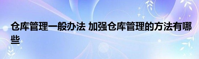 仓库管理一般办法 加强仓库管理的方法有哪些