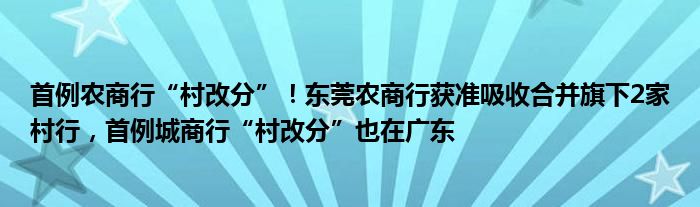 首例农商行“村改分”！东莞农商行获准吸收合并旗下2家村行，首例城商行“村改分”也在广东