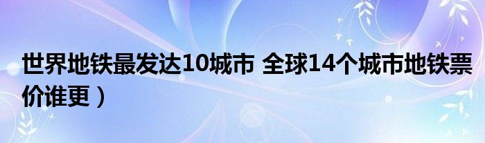 世界地铁最发达10城市 全球14个城市地铁票价谁更）