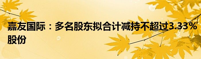 嘉友国际：多名股东拟合计减持不超过3.33%股份