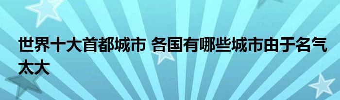 世界十大首都城市 各国有哪些城市由于名气太大