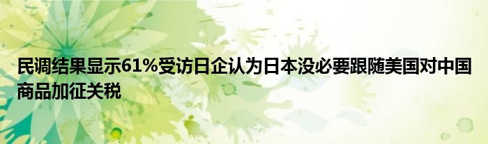 民调结果显示61%受访日企认为日本没必要跟随美国对中国商品加征关税