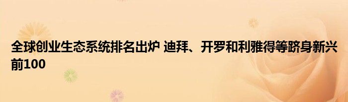 全球创业生态系统排名出炉 迪拜、开罗和利雅得等跻身新兴前100