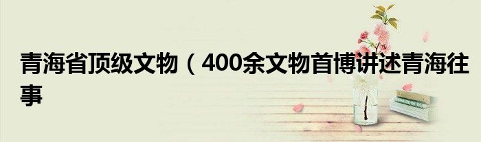 青海省顶级文物（400余文物首博讲述青海往事