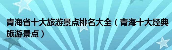 青海省十大旅游景点排名大全（青海十大经典旅游景点）