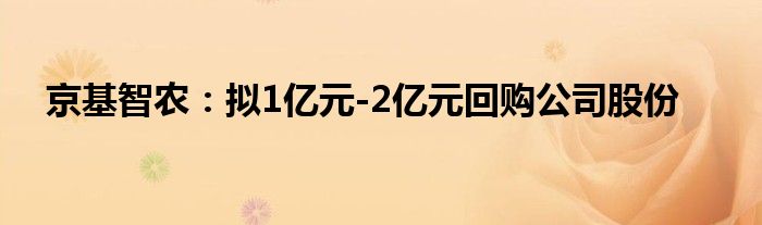 京基智农：拟1亿元-2亿元回购公司股份