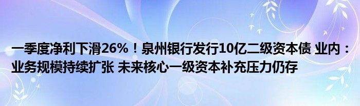 一季度净利下滑26%！泉州银行发行10亿二级资本债 业内：业务规模持续扩张 未来核心一级资本补充压力仍存