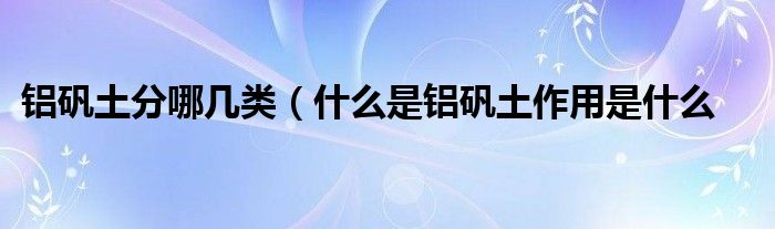 铝矾土分哪几类（什么是铝矾土作用是什么