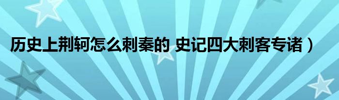 历史上荆轲怎么刺秦的 史记四大刺客专诸）