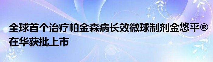 全球首个治疗帕金森病长效微球制剂金悠平®在华获批上市