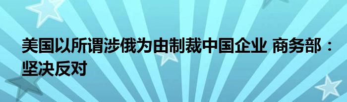 美国以所谓涉俄为由制裁中国企业 商务部：坚决反对