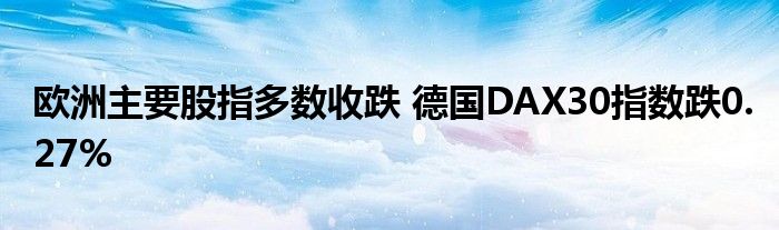 欧洲主要股指多数收跌 德国DAX30指数跌0.27%