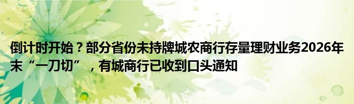 倒计时开始？部分省份未持牌城农商行存量理财业务2026年末“一刀切”，有城商行已收到口头通知