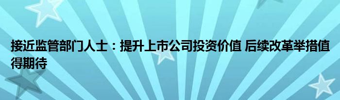 接近监管部门人士：提升上市公司投资价值 后续改革举措值得期待