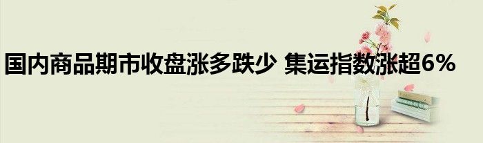 国内商品期市收盘涨多跌少 集运指数涨超6%