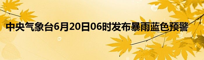 中央气象台6月20日06时发布暴雨蓝色预警