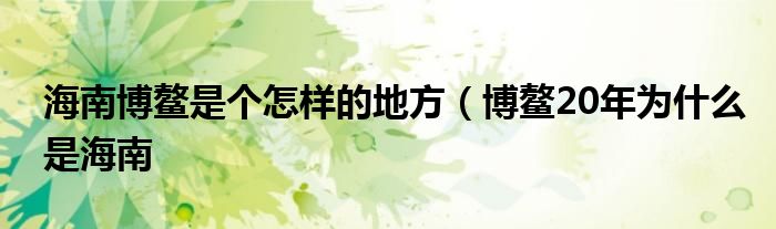 海南博鳌是个怎样的地方（博鳌20年为什么是海南