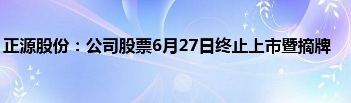 正源股份：公司股票6月27日终止上市暨摘牌