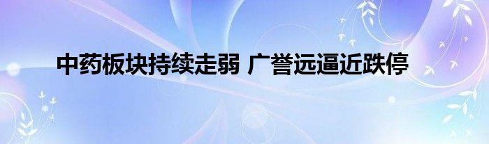 中药板块持续走弱 广誉远逼近跌停