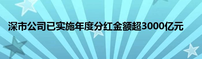 深市公司已实施年度分红金额超3000亿元