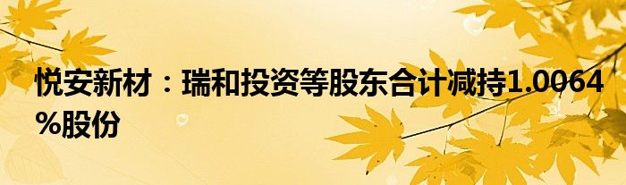 悦安新材：瑞和投资等股东合计减持1.0064%股份