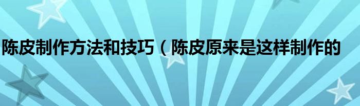 陈皮制作方法和技巧（陈皮原来是这样制作的