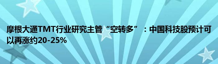 摩根大通TMT行业研究主管“空转多”：中国科技股预计可以再涨约20-25%