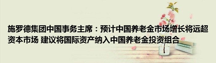 施罗德集团中国事务主席：预计中国养老金市场增长将远超资本市场 建议将国际资产纳入中国养老金投资组合