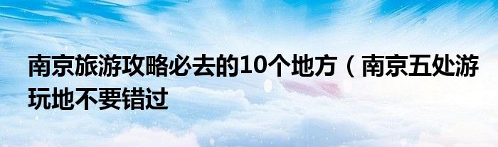 南京旅游攻略必去的10个地方（南京五处游玩地不要错过