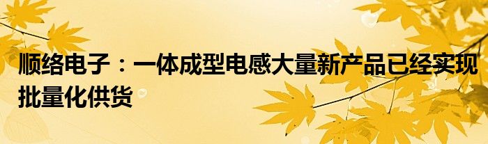 顺络电子：一体成型电感大量新产品已经实现批量化供货