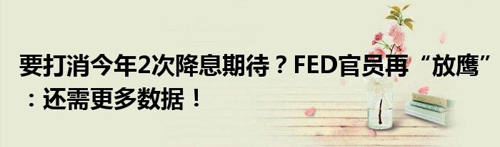 要打消今年2次降息期待？FED官员再“放鹰”：还需更多数据！