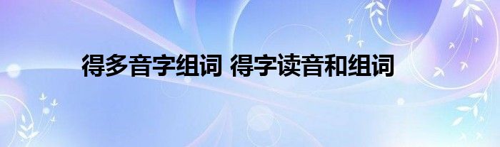 得多音字组词 得字读音和组词