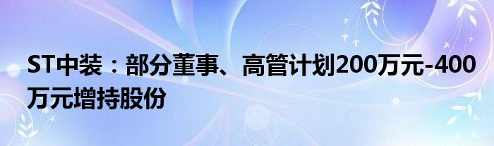 ST中装：部分董事、高管计划200万元-400万元增持股份