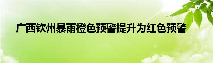 广西钦州暴雨橙色预警提升为红色预警