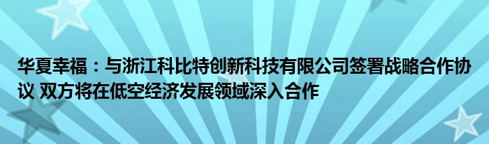 华夏幸福：与浙江科比特创新科技有限公司签署战略合作协议 双方将在低空经济发展领域深入合作