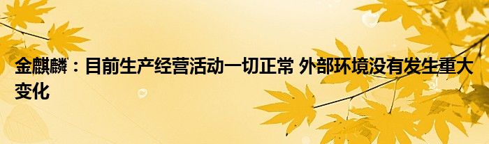 金麒麟：目前生产经营活动一切正常 外部环境没有发生重大变化