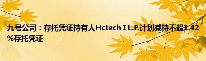 九号公司：存托凭证持有人Hctech I L.P.计划减持不超1.42%存托凭证