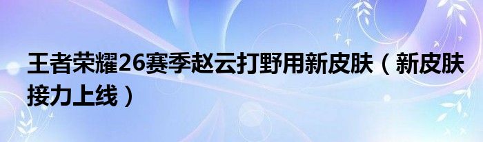 王者荣耀26赛季赵云打野用新皮肤（新皮肤接力上线）