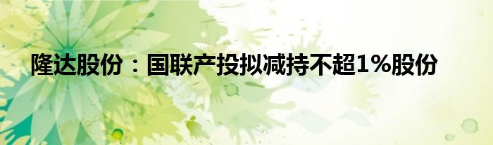 隆达股份：国联产投拟减持不超1%股份