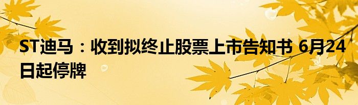 ST迪马：收到拟终止股票上市告知书 6月24日起停牌