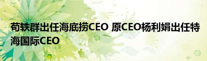 苟轶群出任海底捞CEO 原CEO杨利娟出任特海国际CEO