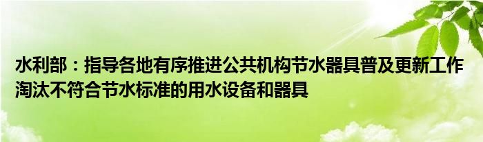 水利部：指导各地有序推进公共机构节水器具普及更新工作 淘汰不符合节水标准的用水设备和器具